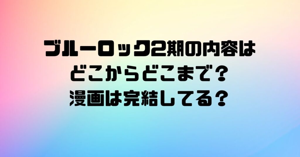 ブルーロック2期の内容はどこからどこまで？漫画は完結してる？