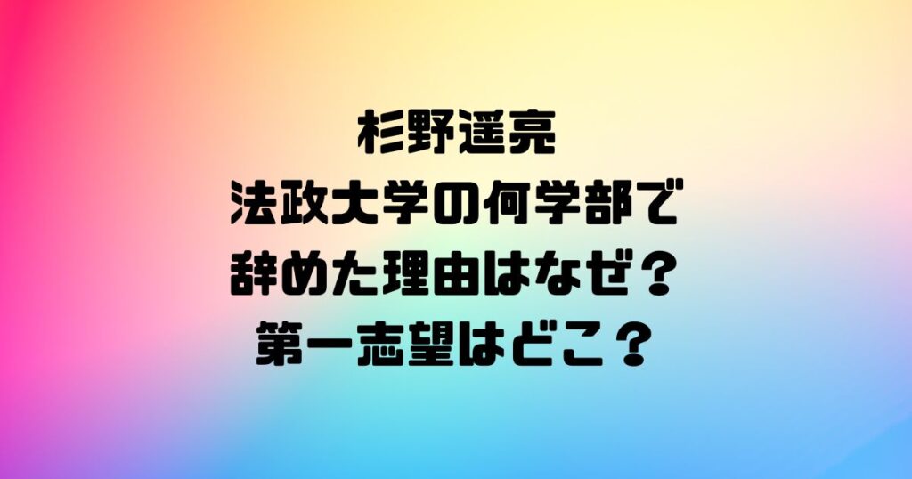 杉野遥亮は法政大学の何学部で辞めた理由はなぜ？第一志望はどこ？