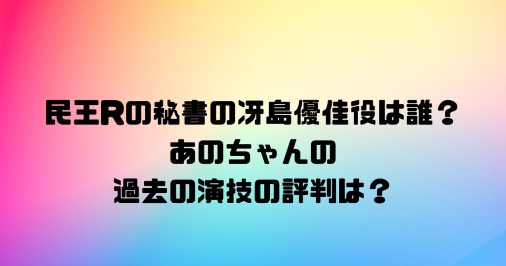 民王Rの秘書の冴島優佳役は誰？あのちゃんの過去の演技の評判は？