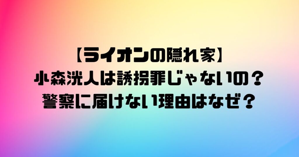 【ライオンの隠れ家】小森洸人は誘拐罪じゃないの？警察に届けない理由はなぜ？