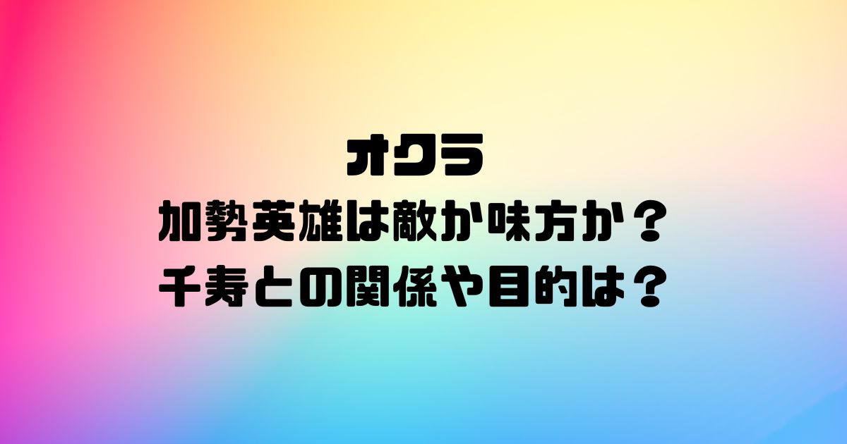 オクラ加勢英雄は敵か味方か？千寿との関係や目的は？