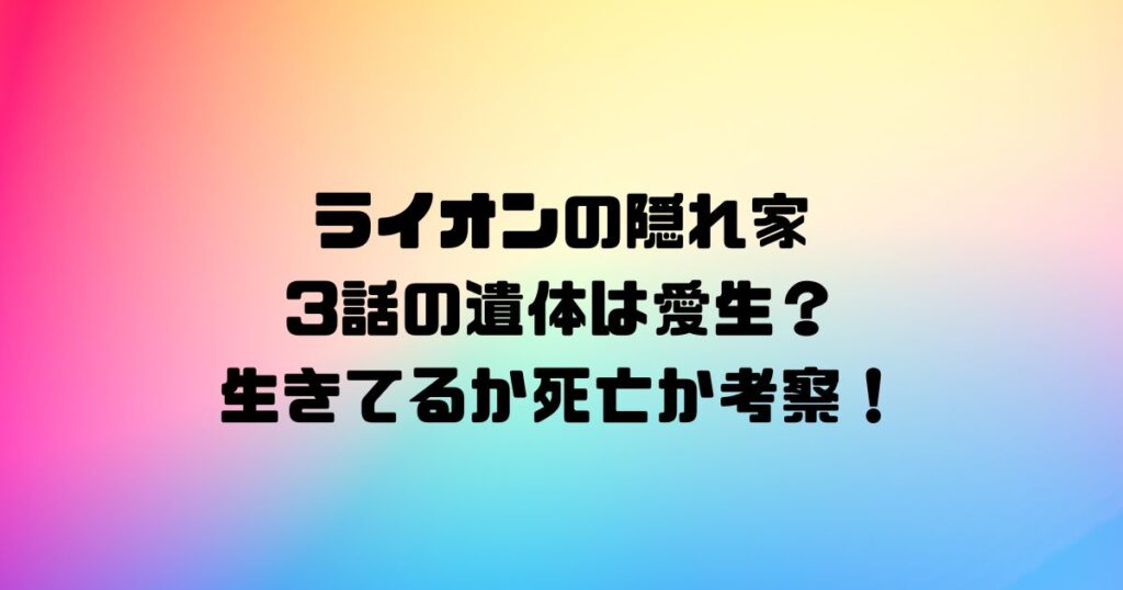 ライオンの隠れ家3話の遺体は愛生？生きてるか死亡か考察！