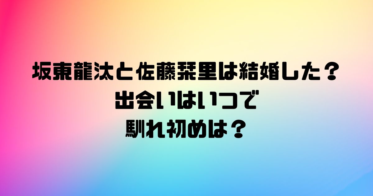 坂東龍汰と佐藤栞里は結婚した？出会いはいつで馴れ初めは？