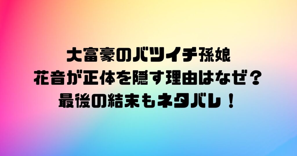 大富豪のバツイチ孫娘の花音が正体を隠す理由はなぜ？最後の結末もネタバレ！