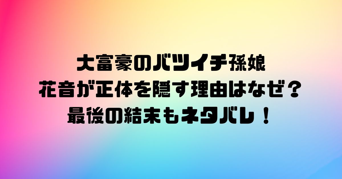 大富豪のバツイチ孫娘の花音が正体を隠す理由はなぜ？最後の結末もネタバレ！