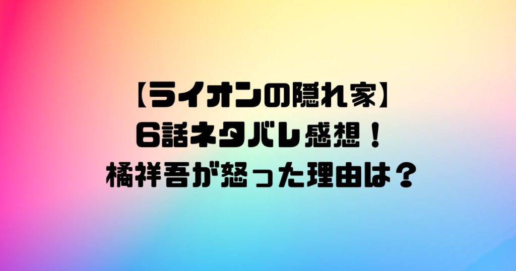 【ライオンの隠れ家】6話ネタバレ感想！橘祥吾が怒った理由は？