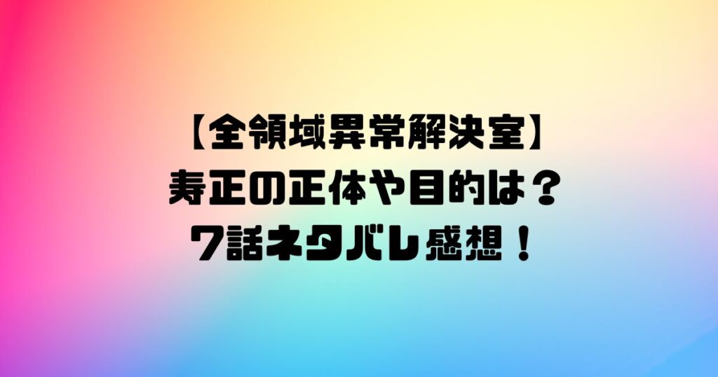 【全領域異常解決室】寿正の正体や目的は？7話ネタバレ感想！
