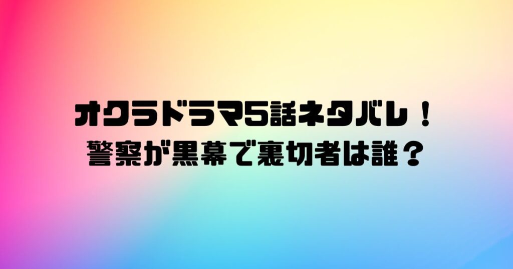 オクラドラマ5話ネタバレ！警察が黒幕で裏切者は誰？