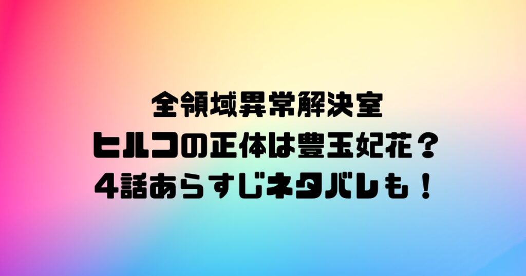 全領域異常解決室ヒルコの正体は豊玉妃花？4話あらすじネタバレも！