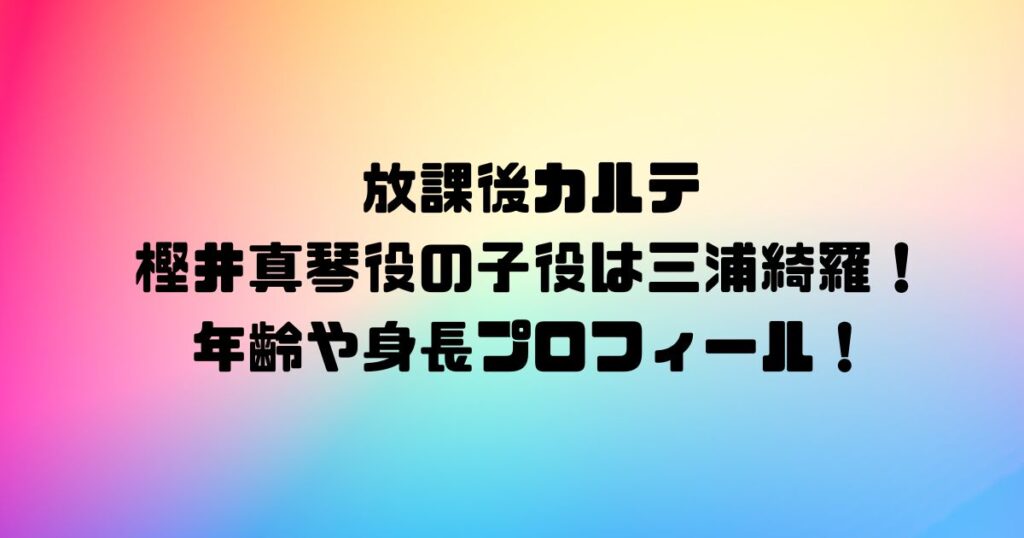 放課後カルテ樫井真琴役の子役は三浦綺羅！年齢や身長プロフィール！