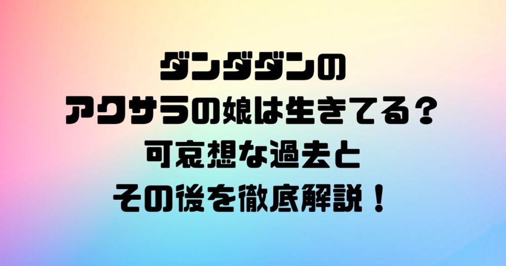 ダンダダンのアクサラの娘は生きてる？可哀想な過去とその後を徹底解説！